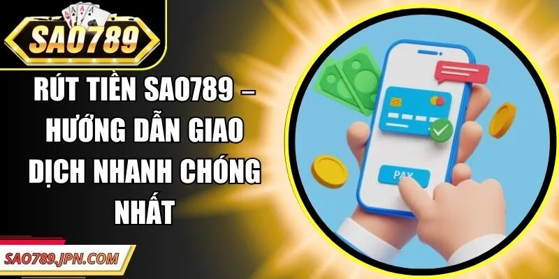 Rút Tiền Sao789 – Hướng Dẫn Giao Dịch Nhanh Chóng Nhất